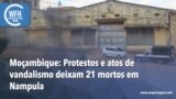 Washington Fora d’Horas: Moçambique - Protestos e atos de vandalismo deixam 21 mortos em Nampula