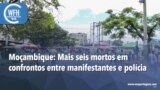 Washington Fora d’Horas: Moçambique - Mais seis mortos em confrontos entre manifestantes e polícia