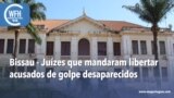 Washington Fora d’Horas: Bissau - Juízes que mandaram libertar acusados de golpe desaparecidos
