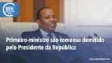 Washington Fora d’Horas: Primeiro-ministro são-tomense demitido pelo Presidente da República